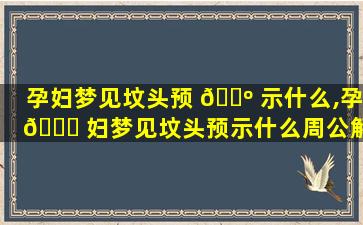 孕妇梦见坟头预 🌺 示什么,孕 🕊 妇梦见坟头预示什么周公解梦
